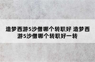 造梦西游5沙僧哪个转职好 造梦西游5沙僧哪个转职好一转